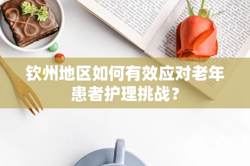 钦州地区如何有效应对老年患者护理挑战？