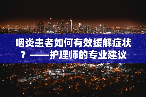 咽炎患者如何有效缓解症状？——护理师的专业建议