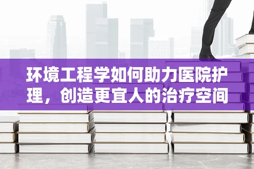 环境工程学如何助力医院护理，创造更宜人的治疗空间？