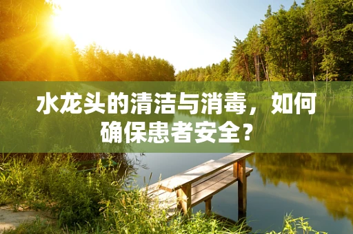 水龙头的清洁与消毒，如何确保患者安全？