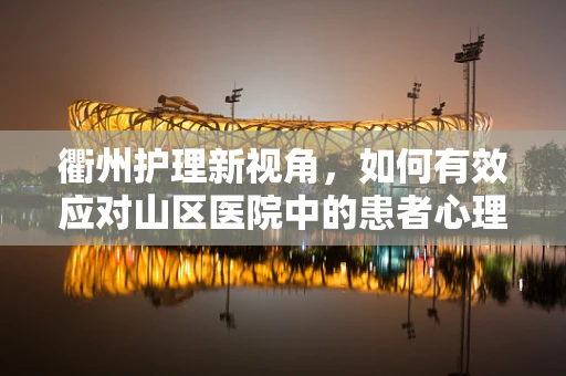 衢州护理新视角，如何有效应对山区医院中的患者心理调适问题？