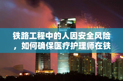 铁路工程中的人因安全风险，如何确保医疗护理师在铁路项目中的角色安全？