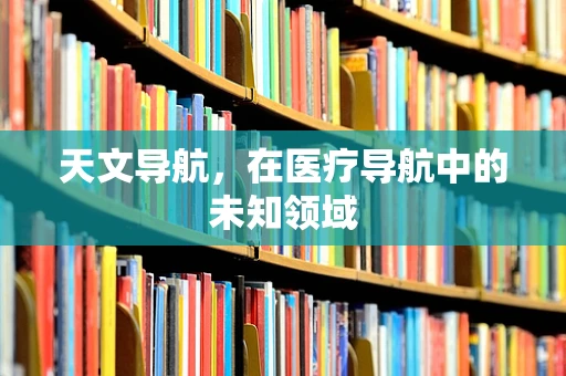 天文导航，在医疗导航中的未知领域
