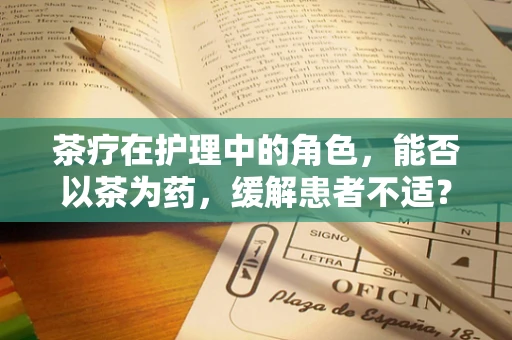 茶疗在护理中的角色，能否以茶为药，缓解患者不适？