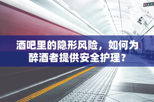 酒吧里的隐形风险，如何为醉酒者提供安全护理？