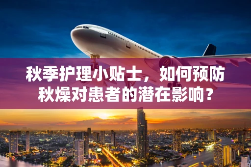 秋季护理小贴士，如何预防秋燥对患者的潜在影响？