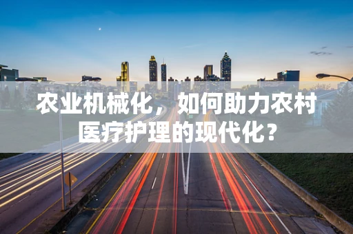 农业机械化，如何助力农村医疗护理的现代化？