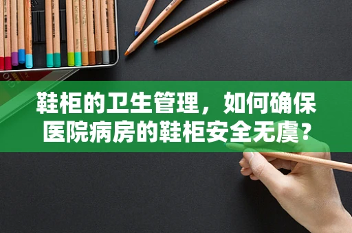 鞋柜的卫生管理，如何确保医院病房的鞋柜安全无虞？