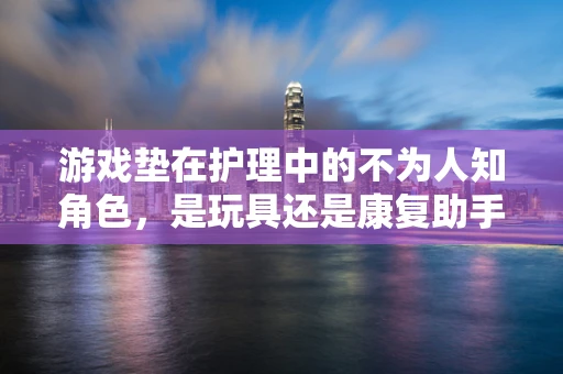 游戏垫在护理中的不为人知角色，是玩具还是康复助手？