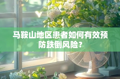 马鞍山地区患者如何有效预防跌倒风险？