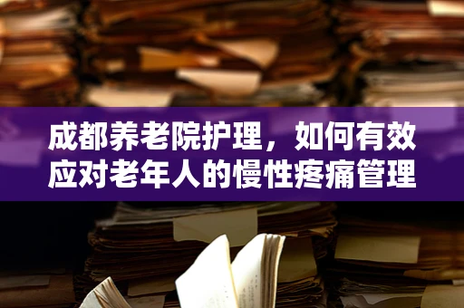 成都养老院护理，如何有效应对老年人的慢性疼痛管理？