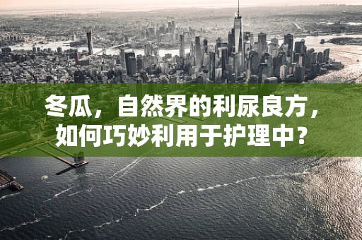 冬瓜，自然界的利尿良方，如何巧妙利用于护理中？