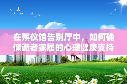 在殡仪馆告别厅中，如何确保逝者家属的心理健康支持？