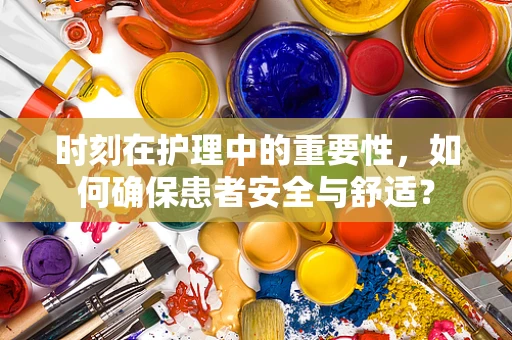 时刻在护理中的重要性，如何确保患者安全与舒适？