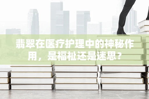 翡翠在医疗护理中的神秘作用，是福祉还是迷思？