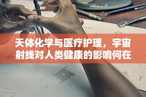 天体化学与医疗护理，宇宙射线对人类健康的影响何在？