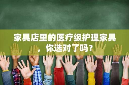 家具店里的医疗级护理家具，你选对了吗？