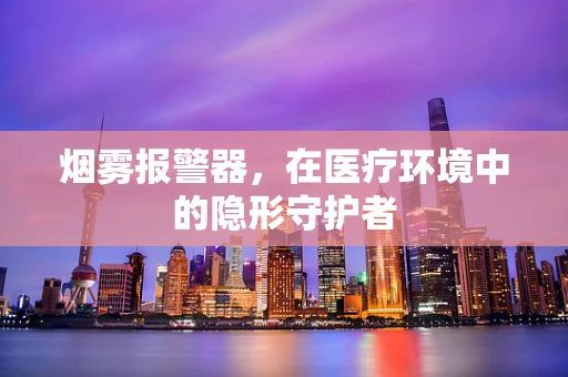 烟雾报警器，在医疗环境中的隐形守护者