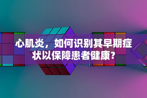 心肌炎，如何识别其早期症状以保障患者健康？