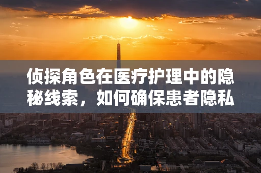 侦探角色在医疗护理中的隐秘线索，如何确保患者隐私安全？