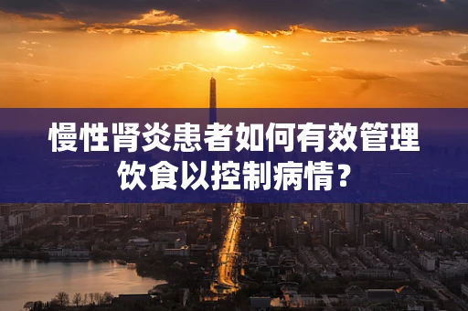 慢性肾炎患者如何有效管理饮食以控制病情？