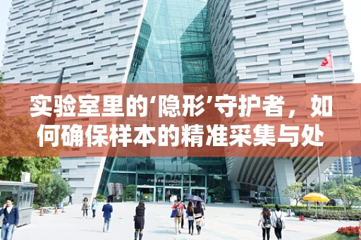 实验室里的‘隐形’守护者，如何确保样本的精准采集与处理？