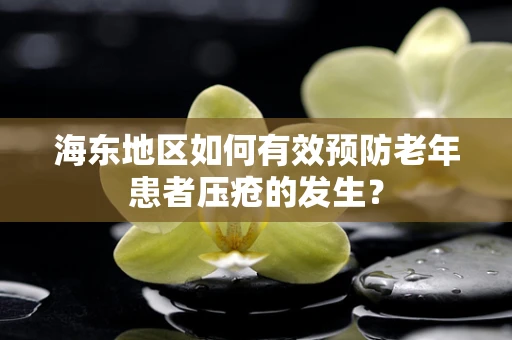 海东地区如何有效预防老年患者压疮的发生？