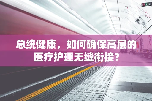 总统健康，如何确保高层的医疗护理无缝衔接？