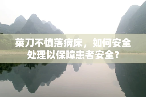 菜刀不慎落病床，如何安全处理以保障患者安全？