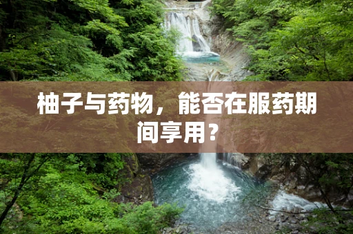 柚子与药物，能否在服药期间享用？