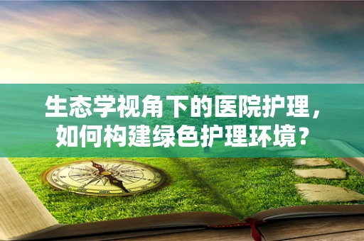 生态学视角下的医院护理，如何构建绿色护理环境？