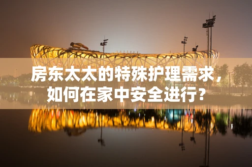 房东太太的特殊护理需求，如何在家中安全进行？