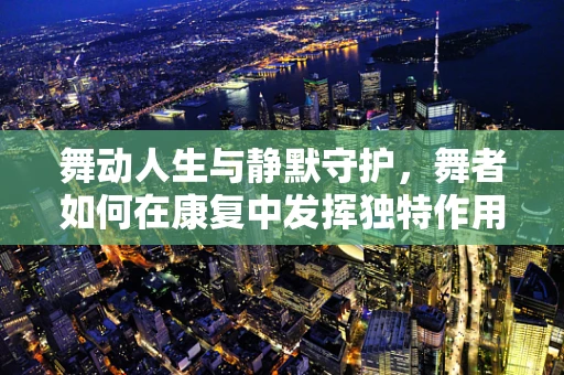 舞动人生与静默守护，舞者如何在康复中发挥独特作用？
