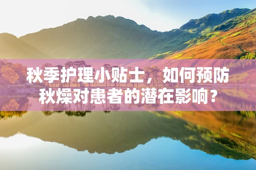 秋季护理小贴士，如何预防秋燥对患者的潜在影响？