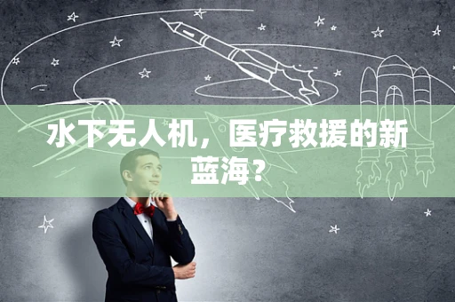 水下无人机，医疗救援的新蓝海？