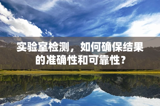 实验室检测，如何确保结果的准确性和可靠性？