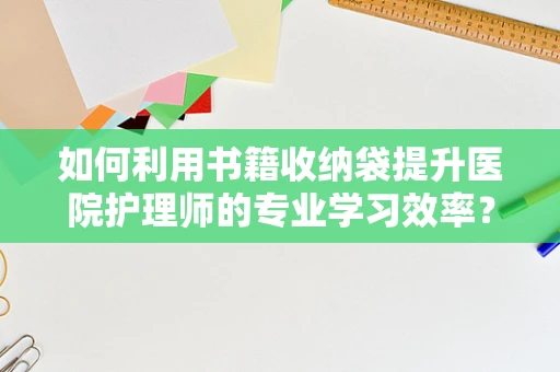 如何利用书籍收纳袋提升医院护理师的专业学习效率？
