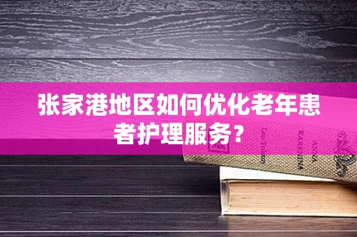 张家港地区如何优化老年患者护理服务？