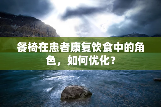 餐椅在患者康复饮食中的角色，如何优化？