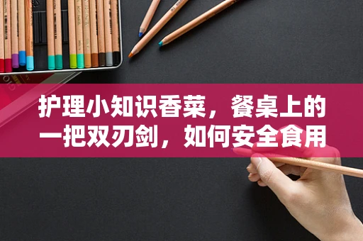 护理小知识香菜，餐桌上的一把双刃剑，如何安全食用？