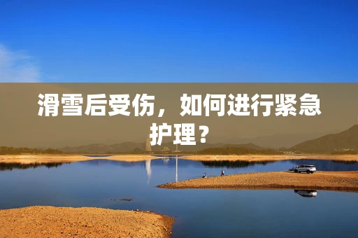 滑雪后受伤，如何进行紧急护理？