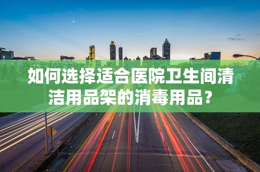 如何选择适合医院卫生间清洁用品架的消毒用品？
