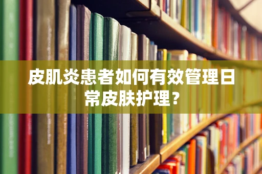 皮肌炎患者如何有效管理日常皮肤护理？