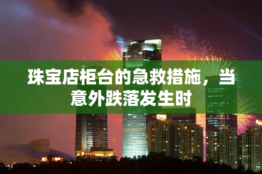 珠宝店柜台的急救措施，当意外跌落发生时