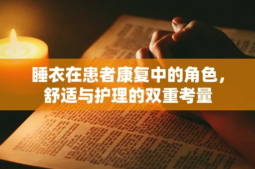 睡衣在患者康复中的角色，舒适与护理的双重考量