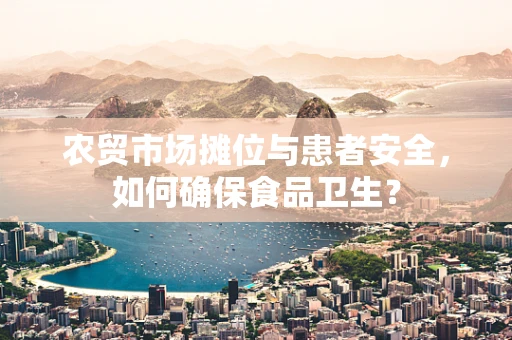 农贸市场摊位与患者安全，如何确保食品卫生？