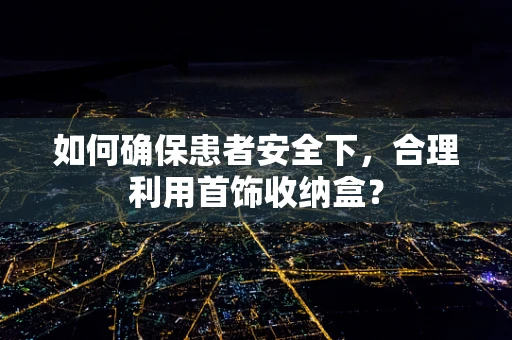 如何确保患者安全下，合理利用首饰收纳盒？