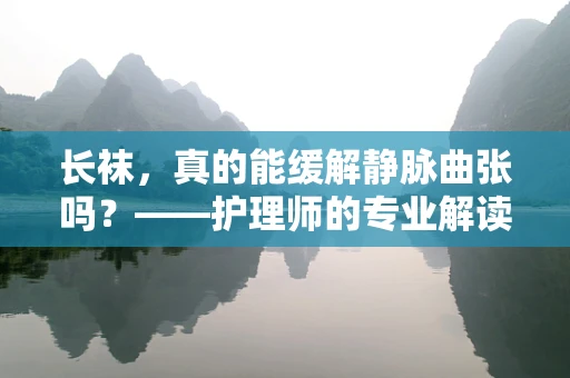 长袜，真的能缓解静脉曲张吗？——护理师的专业解读