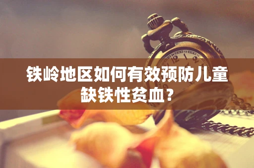 铁岭地区如何有效预防儿童缺铁性贫血？