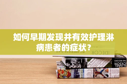如何早期发现并有效护理淋病患者的症状？